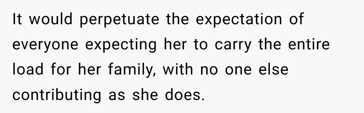 It would perpetuate the expectation of everyone expecting her to carry the entire load for her family, with no one else contributing as she does.