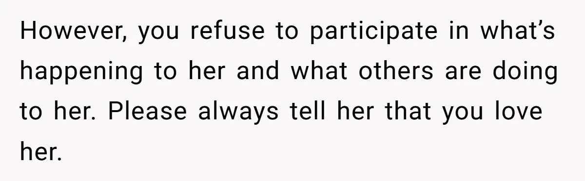 However, you refuse to participate in what’s happening to her and what others are doing to her. Please always tell her that you love her.