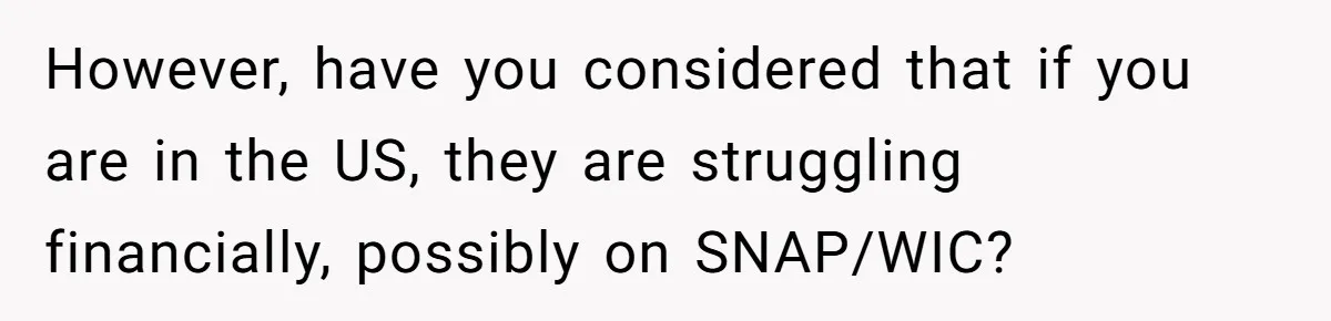 However, have you considered that if you are in the US, they are struggling financially, possibly on SNAP/WIC?