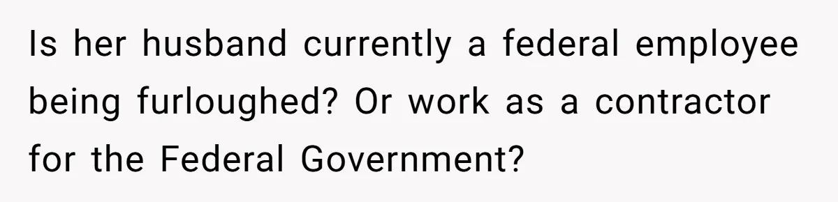 Is her husband currently a federal employee being furloughed? Or work as a contractor for the Federal Government?