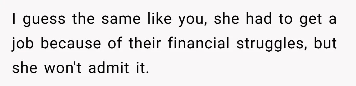 I guess the same like you, she had to get a job because of their financial struggles, but she won't admit it.