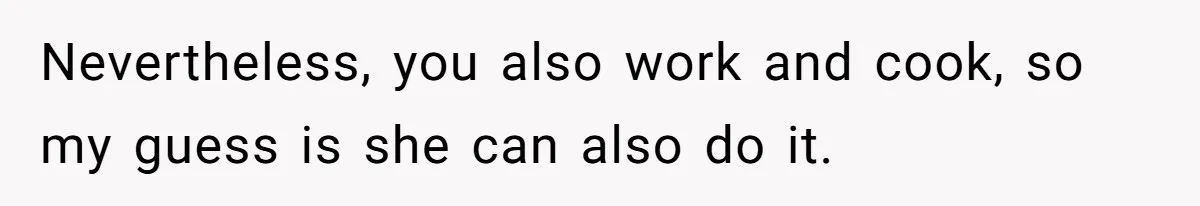 Nevertheless, you also work and cook, so my guess is she can also do it.