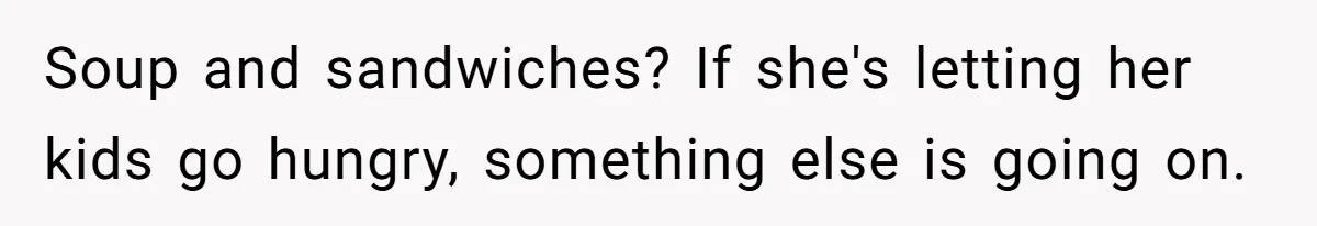Soup and sandwiches? If she's letting her kids go hungry, something else is going on.