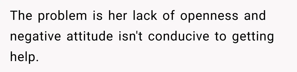 The problem is her lack of openness and negative attitude isn't conducive to getting help.