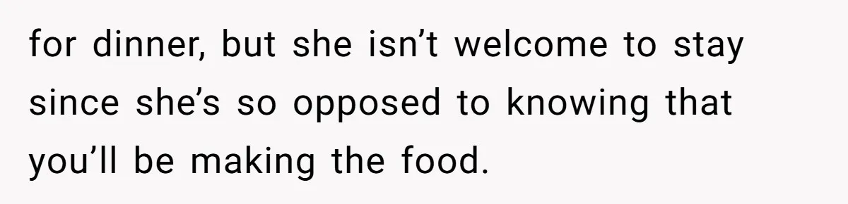 for dinner, but she isn’t welcome to stay since she’s so opposed to knowing that you’ll be making the food.