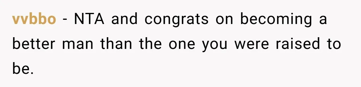 vvbbo − NTA and congrats on becoming a better man than the one you were raised to be.