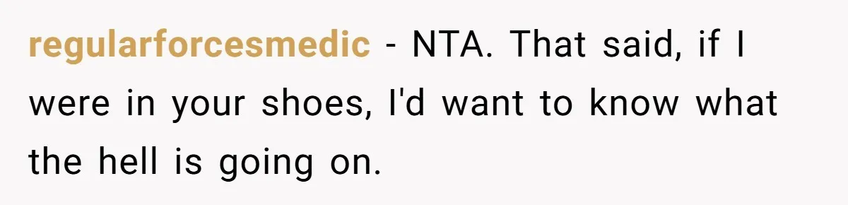regularforcesmedic − NTA. That said, if I were in your shoes, I'd want to know what the hell is going on.