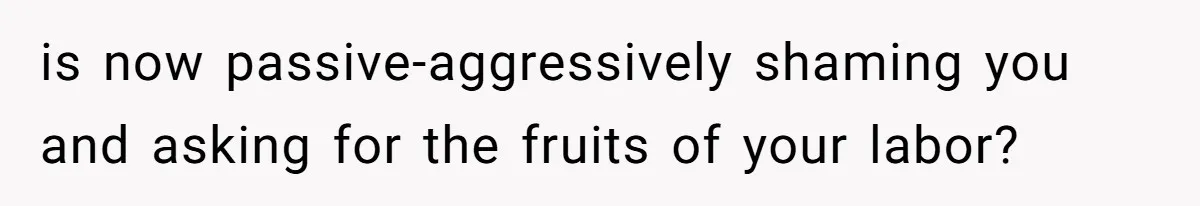is now passive-aggressively shaming you and asking for the fruits of your labor?