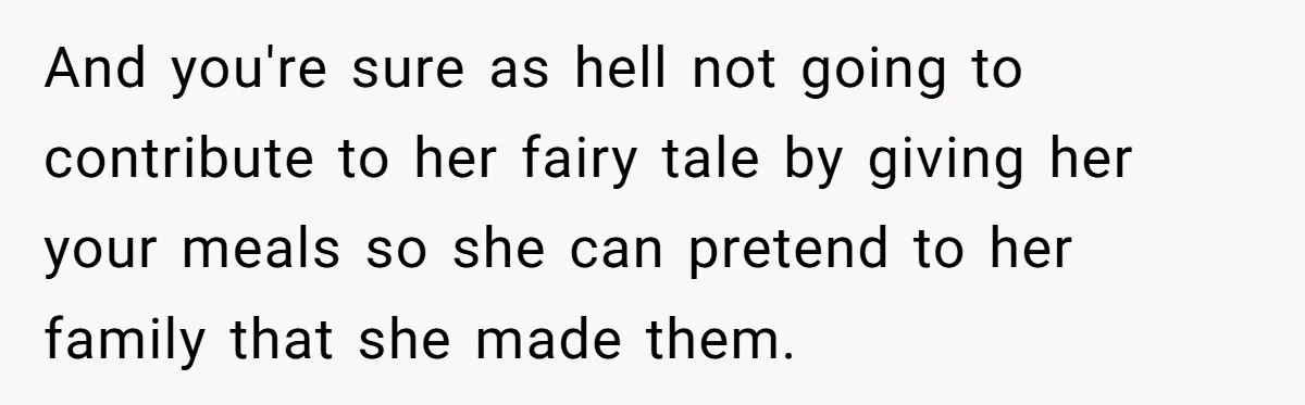 And you're sure as hell not going to contribute to her fairy tale by giving her your meals so she can pretend to her family that she made them.