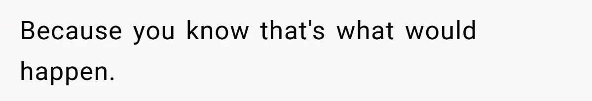 Because you know that's what would happen.