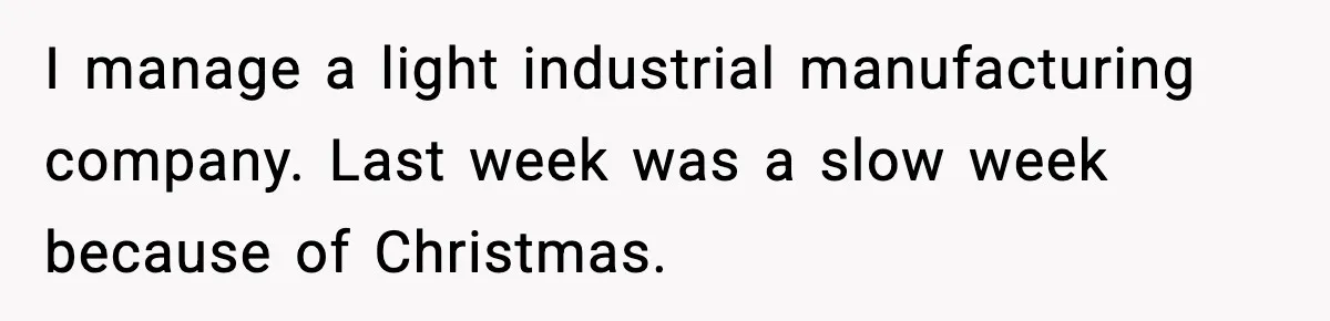 I manage a light industrial manufacturing company. Last week was a slow week because of Christmas.