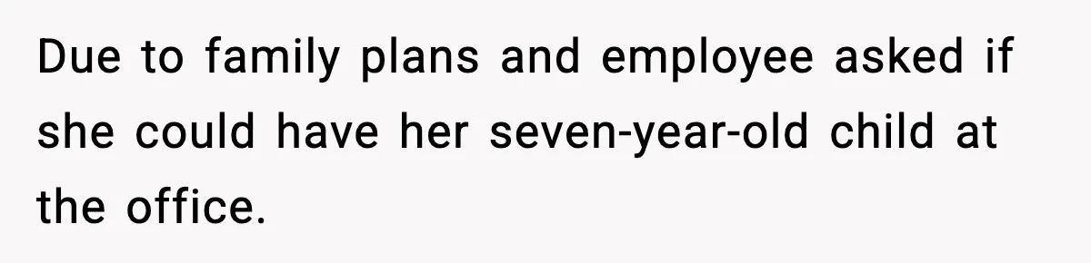 Due to family plans and employee asked if she could have her seven-year-old child at the office.