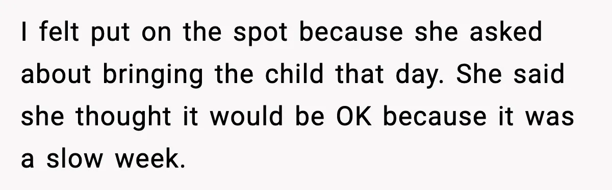 I felt put on the spot because she asked about bringing the child that day. She said she thought it would be OK because it was a slow week.