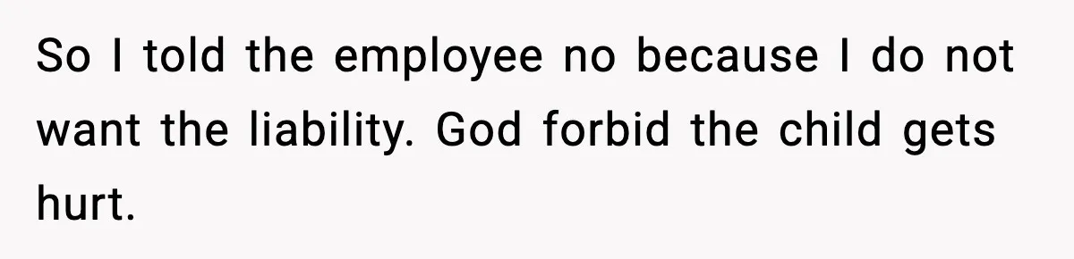 So I told the employee no because I do not want the liability. God forbid the child gets hurt.