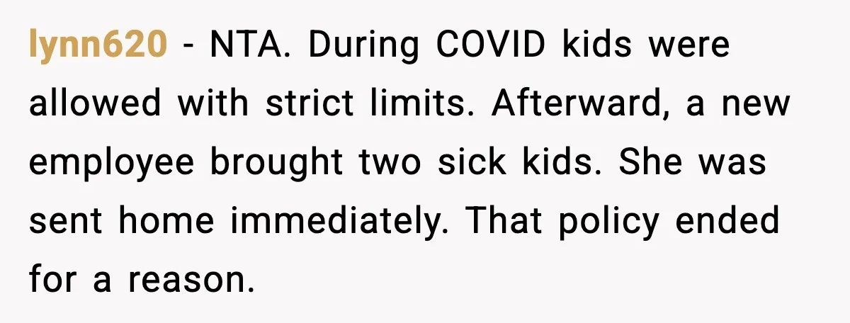 lynn620 - NTA. During COVID kids were allowed with strict limits. Afterward, a new employee brought two sick kids. She was sent home immediately. That policy ended for a reason.