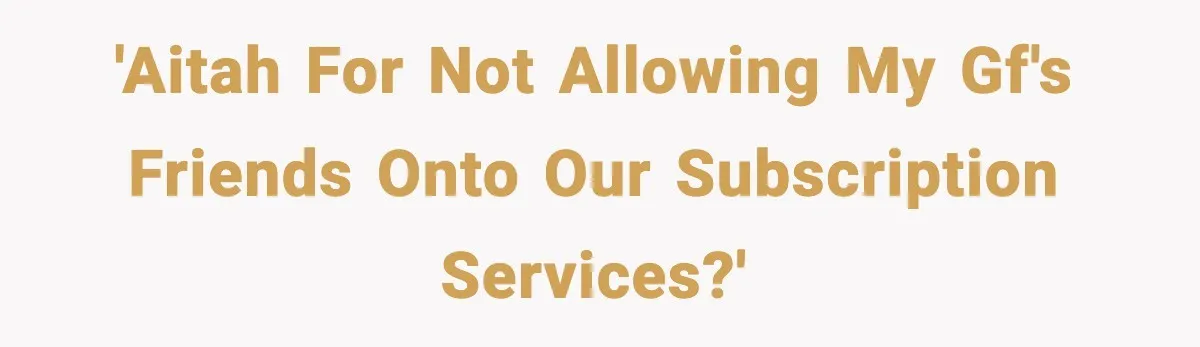'AITAH for not allowing my gf's friends onto our subscription services?'