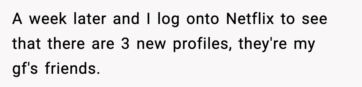 A week later and I log onto Netflix to see that there are 3 new profiles, they're my gf's friends.