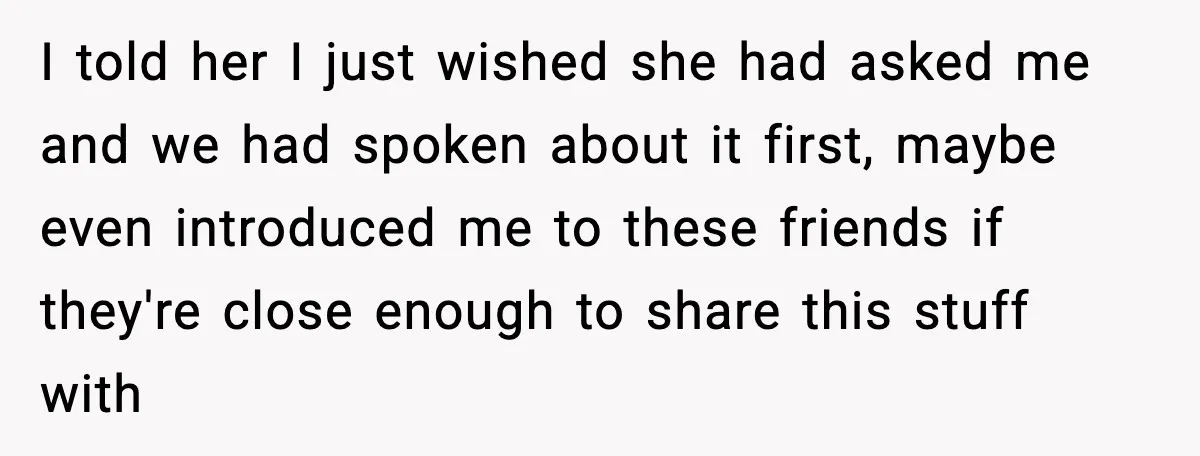 I told her I just wished she had asked me and we had spoken about it first, maybe even introduced me to these friends if they're close enough to share...