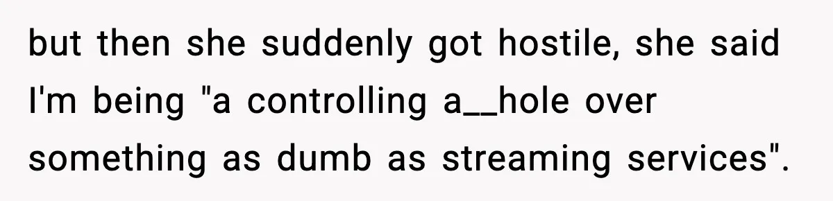but then she suddenly got hostile, she said I'm being "a controlling a__hole over something as dumb as streaming services".