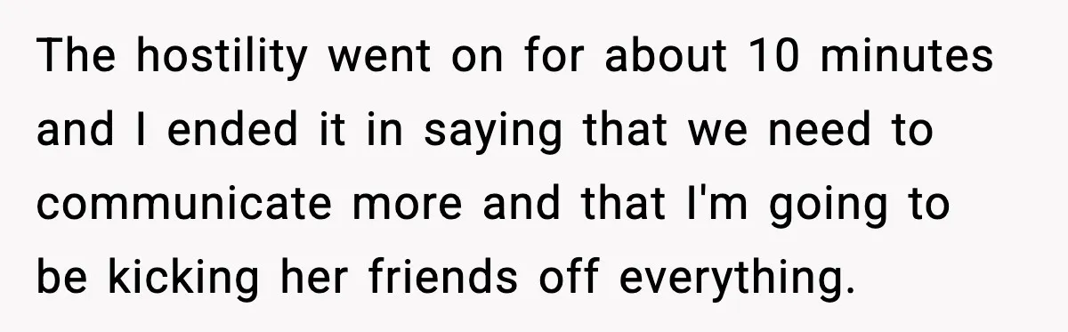 The hostility went on for about 10 minutes and I ended it in saying that we need to communicate more and that I'm going to be kicking her friends off...