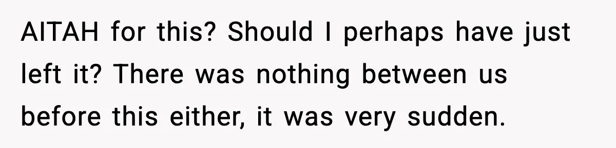 AITAH for this? Should I perhaps have just left it? There was nothing between us before this either, it was very sudden.