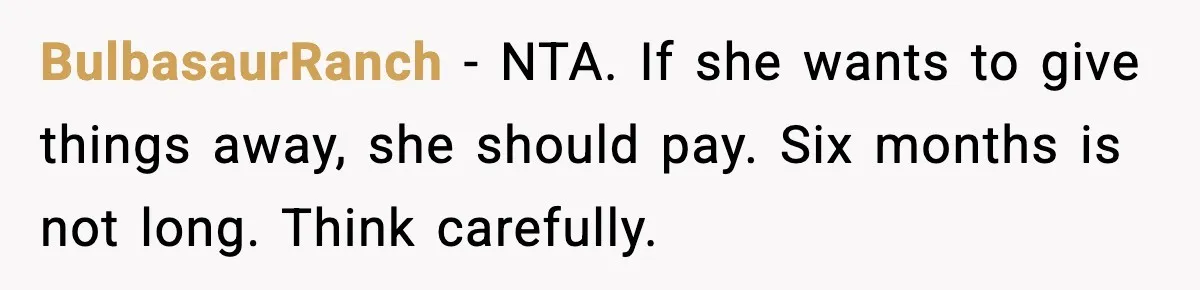 BulbasaurRanch - NTA. If she wants to give things away, she should pay. Six months is not long. Think carefully.