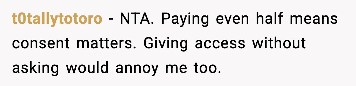 t0tallytotoro - NTA. Paying even half means consent matters. Giving access without asking would annoy me too.