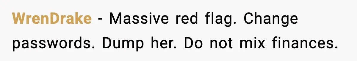 WrenDrake - Massive red flag. Change passwords. Dump her. Do not mix finances.