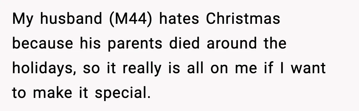 My husband (M44) hates Christmas because his parents died around the holidays, so it really is all on me if I want to make it special.
