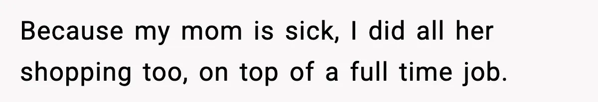 Because my mom is sick, I did all her shopping too, on top of a full time job.