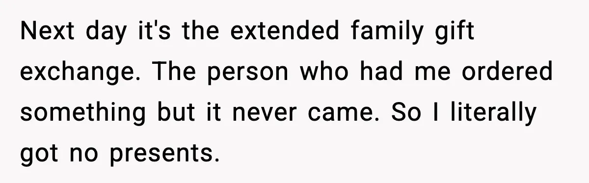 Next day it's the extended family gift exchange. The person who had me ordered something but it never came. So I literally got no presents.