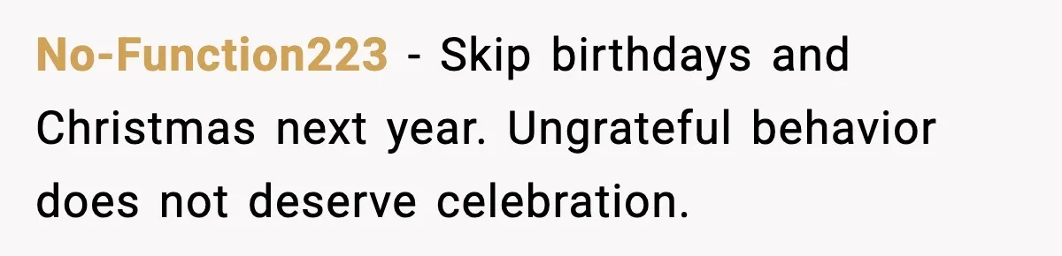 No-Function223 - Skip birthdays and Christmas next year. Ungrateful behavior does not deserve celebration.