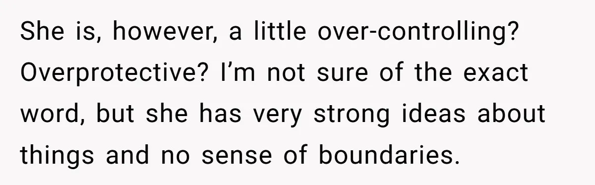 Woman Kicks Out Her Mother-In-Law After She “Tidies” The House A Little Too Much She is, however, a little over-controlling? Overprotective? I’m not sure of the exact word, but she has very strong ideas about things and no sense of boundaries.