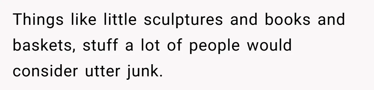 Woman Kicks Out Her Mother-In-Law After She “Tidies” The House A Little Too Much Things like little sculptures and books and baskets, stuff a lot of people would consider utter junk.