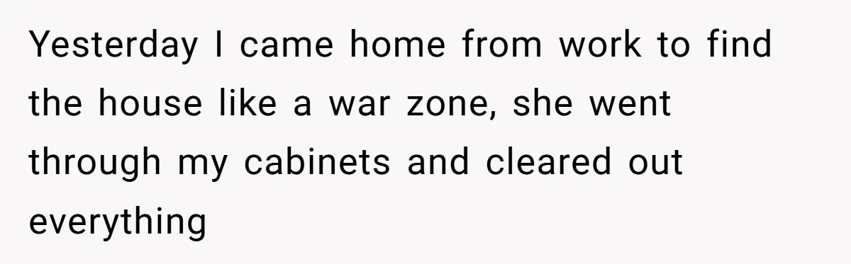 Woman Kicks Out Her Mother-In-Law After She “Tidies” The House A Little Too Much Yesterday I came home from work to find the house like a war zone, she went through my cabinets and cleared out everything