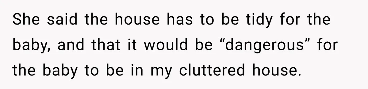 Woman Kicks Out Her Mother-In-Law After She “Tidies” The House A Little Too Much She said the house has to be tidy for the baby, and that it would be “dangerous” for the baby to be in my cluttered house.