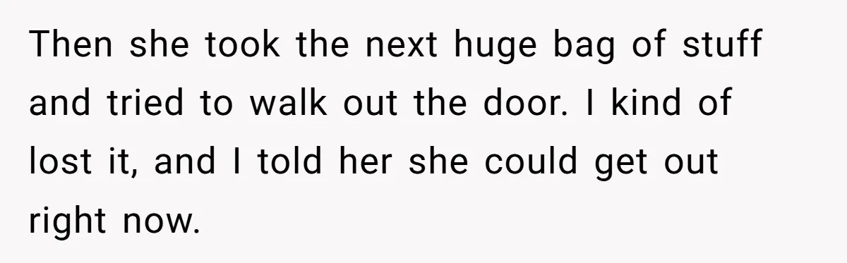 Woman Kicks Out Her Mother-In-Law After She “Tidies” The House A Little Too Much Then she took the next huge bag of stuff and tried to walk out the door. I kind of lost it, and I told her she could get out right...