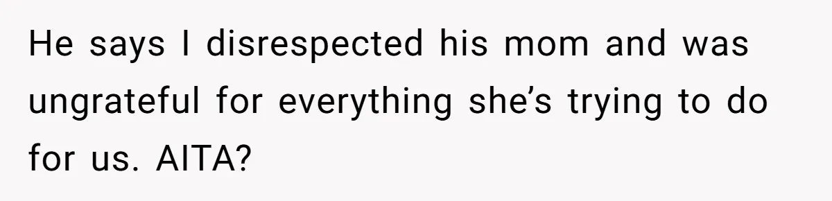 Woman Kicks Out Her Mother-In-Law After She “Tidies” The House A Little Too Much He says I disrespected his mom and was ungrateful for everything she’s trying to do for us. AITA?