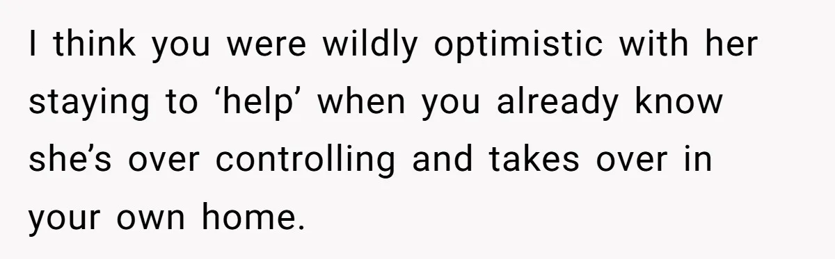 Woman Kicks Out Her Mother-In-Law After She “Tidies” The House A Little Too Much I think you were wildly optimistic with her staying to ‘help’ when you already know she’s over controlling and takes over in your own home.
