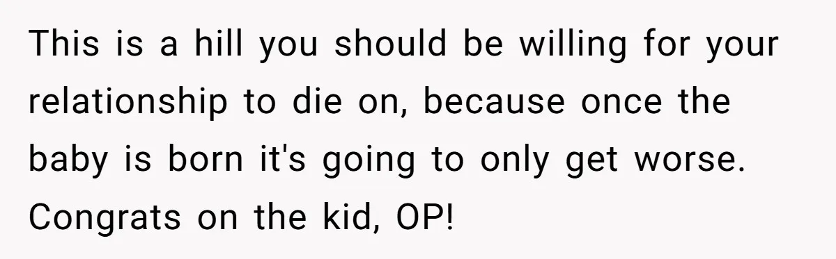 Woman Kicks Out Her Mother-In-Law After She “Tidies” The House A Little Too Much This is a hill you should be willing for your relationship to die on, because once the baby is born it's going to only get worse. Congrats on the kid,...
