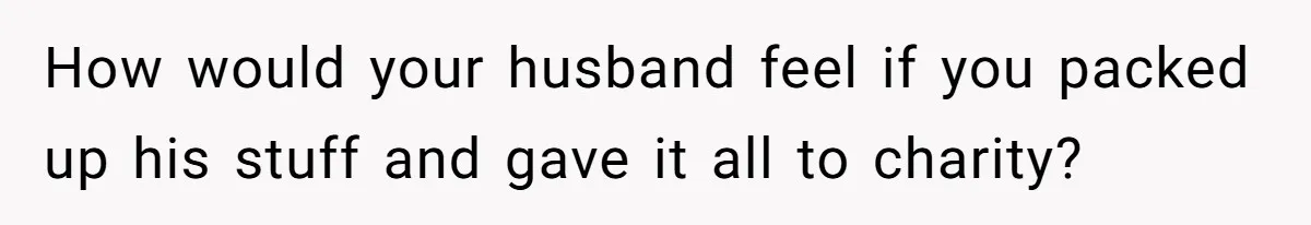 Woman Kicks Out Her Mother-In-Law After She “Tidies” The House A Little Too Much How would your husband feel if you packed up his stuff and gave it all to charity?
