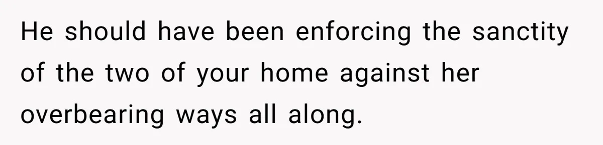 Woman Kicks Out Her Mother-In-Law After She “Tidies” The House A Little Too Much He should have been enforcing the sanctity of the two of your home against her overbearing ways all along.