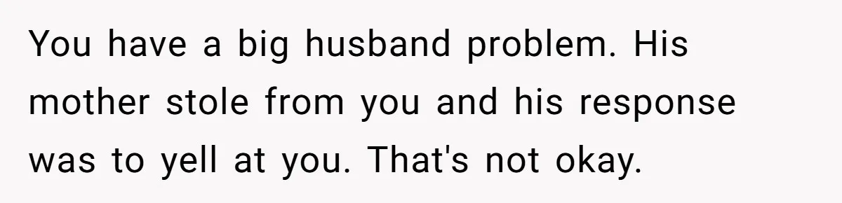 Woman Kicks Out Her Mother-In-Law After She “Tidies” The House A Little Too Much You have a big husband problem. His mother stole from you and his response was to yell at you. That's not okay.