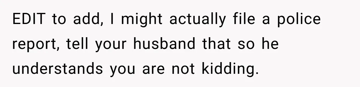 Woman Kicks Out Her Mother-In-Law After She “Tidies” The House A Little Too Much EDIT to add, I might actually file a police report, tell your husband that so he understands you are not kidding.