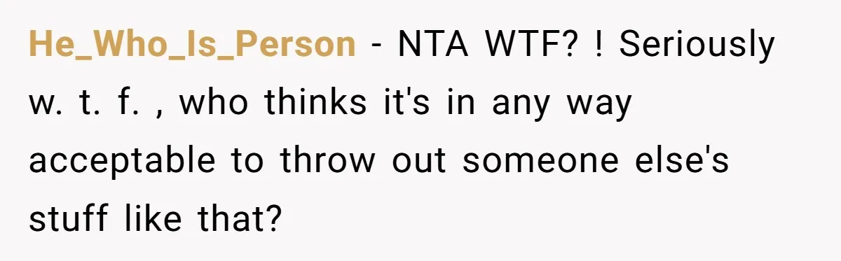 Woman Kicks Out Her Mother-In-Law After She “Tidies” The House A Little Too Much He_Who_Is_Person − NTA WTF? ! Seriously w. t. f. , who thinks it's in any way acceptable to throw out someone else's stuff like that?