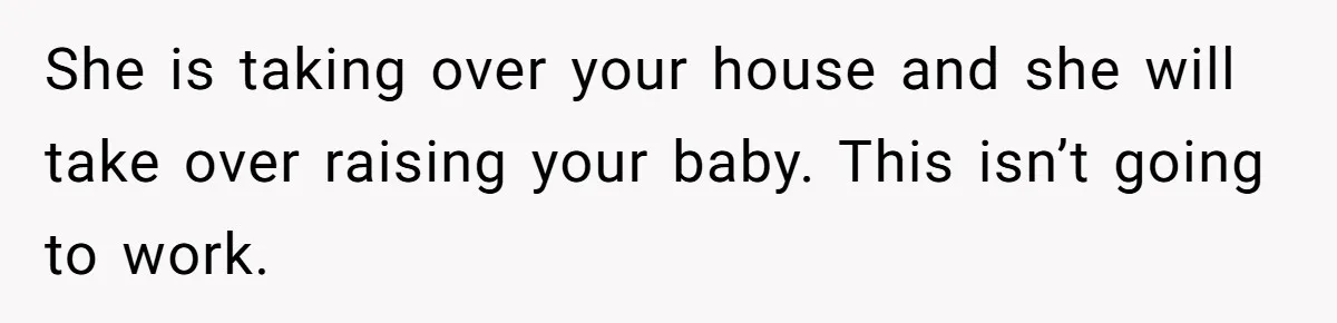 Woman Kicks Out Her Mother-In-Law After She “Tidies” The House A Little Too Much She is taking over your house and she will take over raising your baby. This isn’t going to work.
