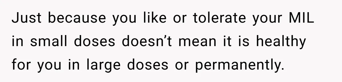 Woman Kicks Out Her Mother-In-Law After She “Tidies” The House A Little Too Much Just because you like or tolerate your MIL in small doses doesn’t mean it is healthy for you in large doses or permanently.