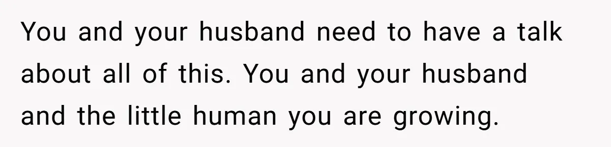 Woman Kicks Out Her Mother-In-Law After She “Tidies” The House A Little Too Much You and your husband need to have a talk about all of this. You and your husband and the little human you are growing.