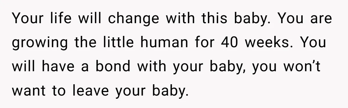 Woman Kicks Out Her Mother-In-Law After She “Tidies” The House A Little Too Much Your life will change with this baby. You are growing the little human for 40 weeks. You will have a bond with your baby, you won’t want to leave your...