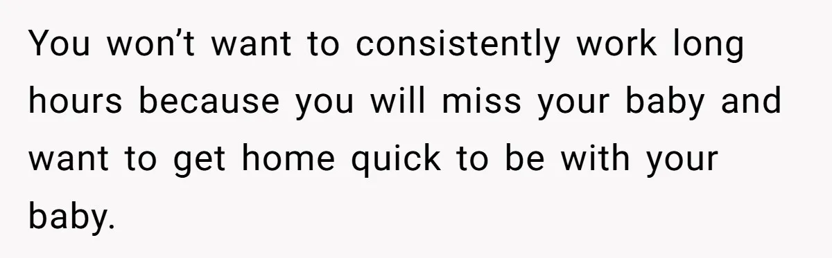 Woman Kicks Out Her Mother-In-Law After She “Tidies” The House A Little Too Much You won’t want to consistently work long hours because you will miss your baby and want to get home quick to be with your baby.